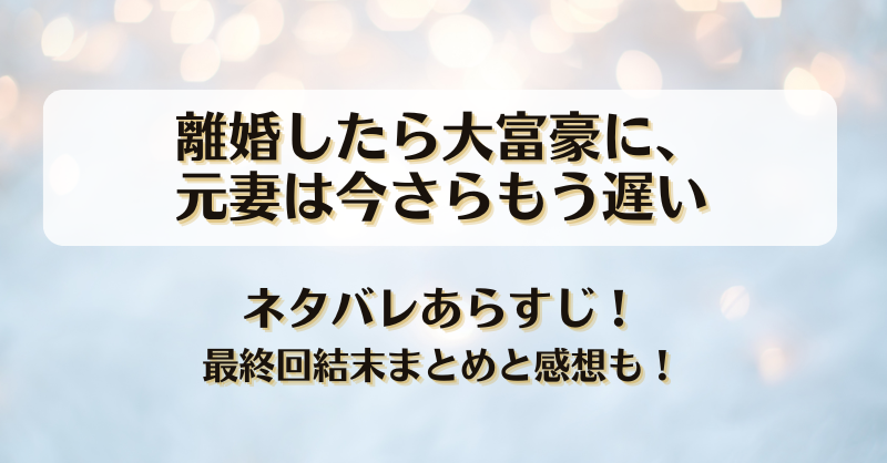 離婚したら大富豪に元妻は今さらもう遅い ネタバレあらすじ！最終回結末まとめと感想も！