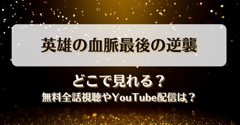 英雄の血脈最後の逆襲 どこで見れる？無料全話視聴やYouTube配信は？