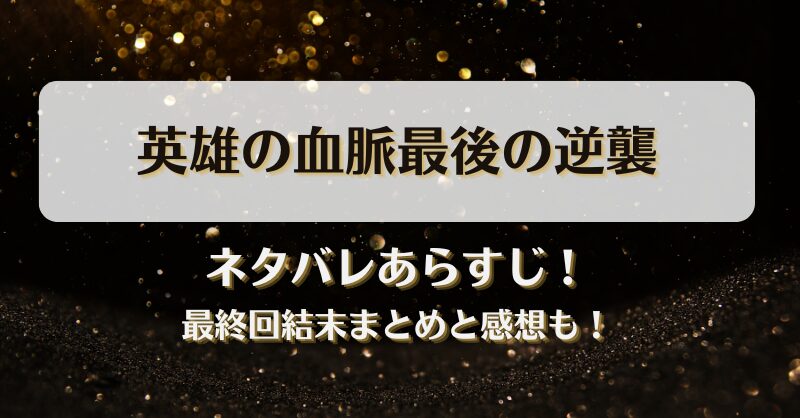 英雄の血脈最後の逆襲 ネタバレあらすじ！最終回結末まとめと感想も！