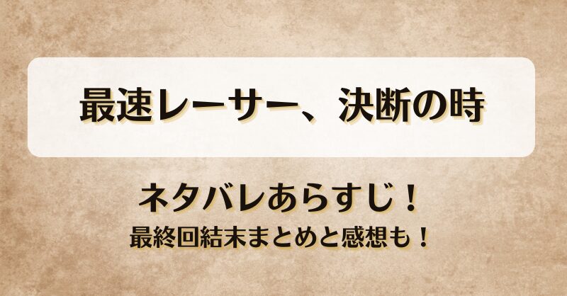 最速レーサー決断の時 ネタバレあらすじ！最終回結末まとめと感想も！