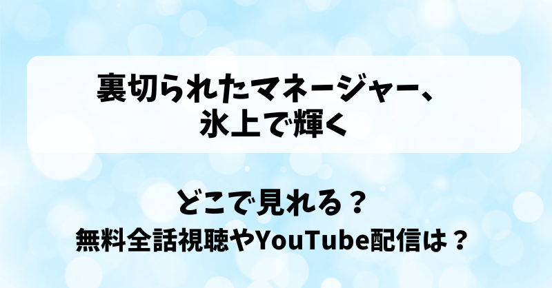 裏切られたマネージャー氷上で輝く どこで見れる？無料全話視聴やYouTube配信は？