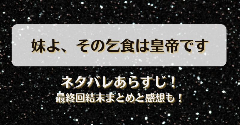 妹よその乞食は皇帝です ネタバレあらすじ！最終回結末まとめと感想も！
