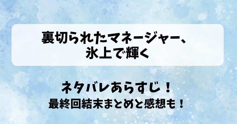 裏切られたマネージャー氷上で輝く ネタバレあらすじ！最終回結末まとめと感想も！