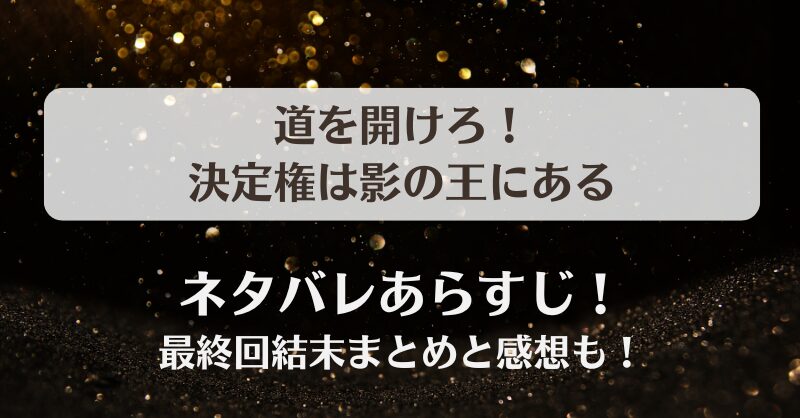 道を開けろ決定権は影の王にある ネタバレあらすじ！最終回結末まとめと感想も！