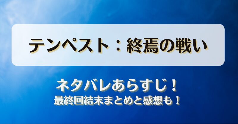 テンペスト終焉の戦い ネタバレあらすじ！最終回結末まとめと感想も！