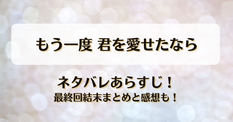 もう一度君を愛せたなら ネタバレあらすじ！最終回結末まとめと感想も！