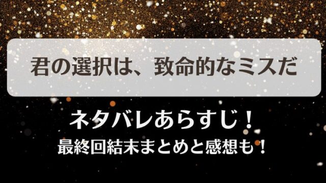 君の選択は致命的なミスだ ネタバレあらすじ！最終回結末まとめと感想も！
