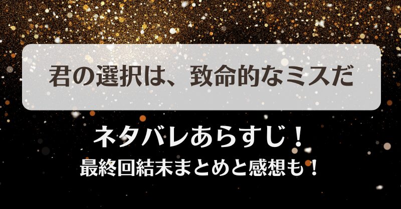 君の選択は致命的なミスだ ネタバレあらすじ！最終回結末まとめと感想も！