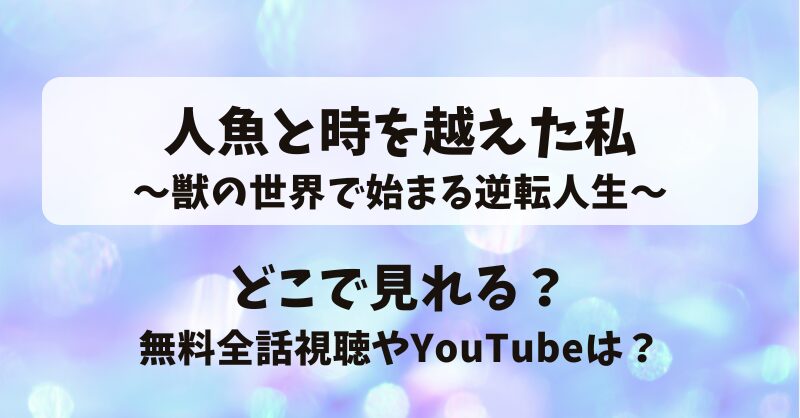 人魚と時を越えた私 獣の世界で始まる逆転人生 どこで見れる？無料全話視聴やYouTubeは？
