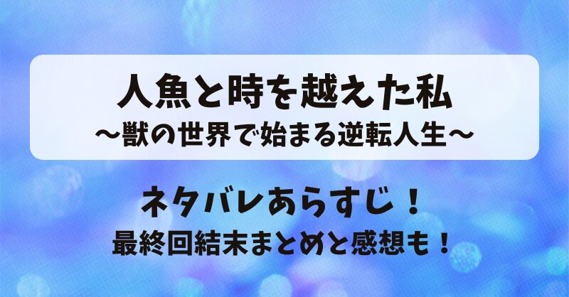 人魚と時を越えた私 獣の世界で始まる逆転人生 ネタバレあらすじ！最終回結末まとめと感想も！