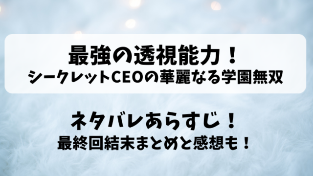 最強の透視能力シークレットCEOの華麗なる学園無双 ネタバレあらすじ！最終回結末まとめと感想も！