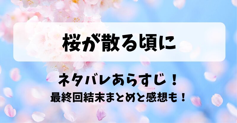 桜が散る頃に ネタバレあらすじ！最終回結末まとめと感想も！