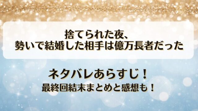 捨てられた夜勢いで結婚した相手は億万長者だった ネタバレあらすじ！最終回結末まとめと感想も！