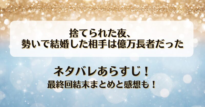 捨てられた夜勢いで結婚した相手は億万長者だった ネタバレあらすじ！最終回結末まとめと感想も！