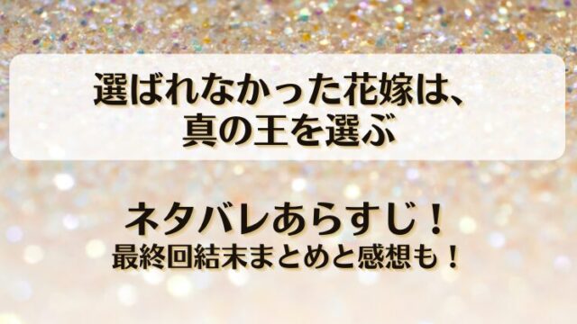 選ばれなかった花嫁は真の王を選ぶ ネタバレあらすじ！最終回結末まとめと感想も！