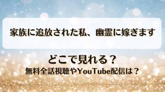 家族に追放された私幽霊に嫁ぎます どこで見れる？無料全話視聴やYouTube配信は？