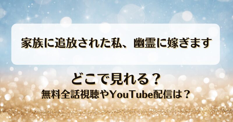 家族に追放された私幽霊に嫁ぎます どこで見れる？無料全話視聴やYouTube配信は？
