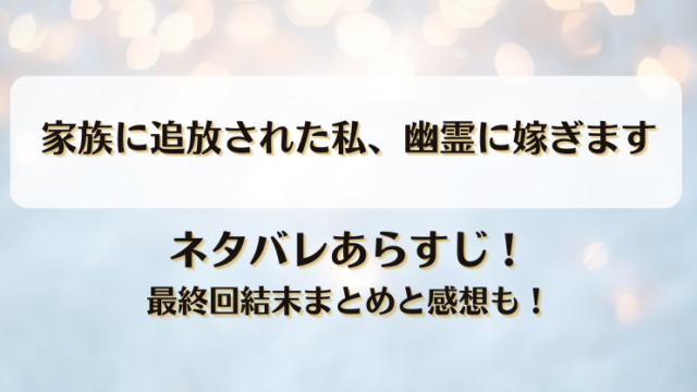 家族に追放された私幽霊に嫁ぎます ネタバレあらすじ！最終回結末まとめと感想も！