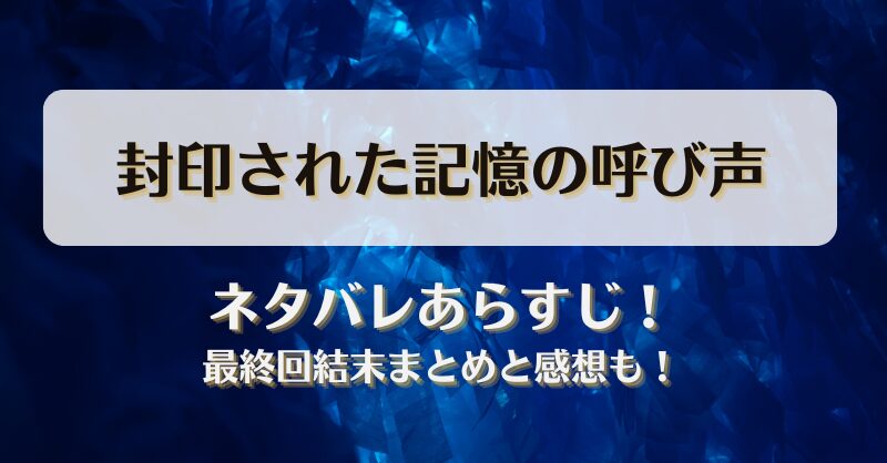 封印された記憶の呼び声 ネタバレあらすじ！最終回結末まとめと感想も！