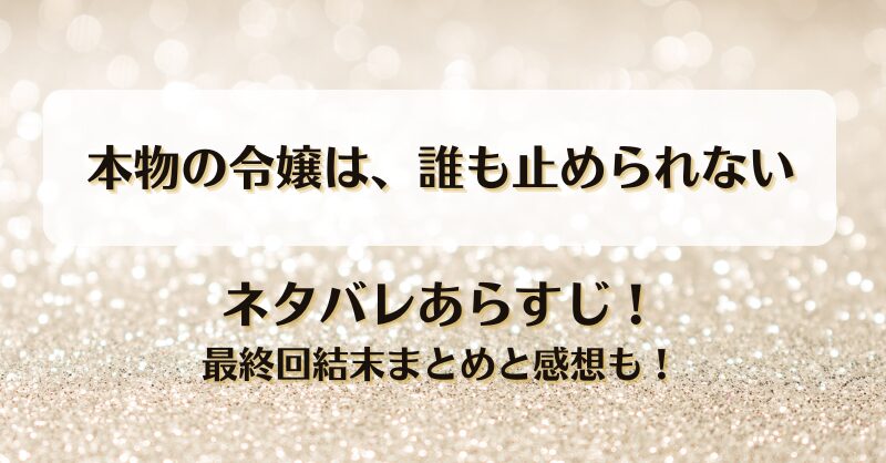 本物の令嬢は誰も止められない ネタバレあらすじ！最終回結末まとめと感想も！