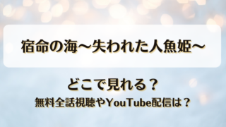 宿命の海失われた人魚姫 どこで見れる？無料全話視聴やYouTube配信は？