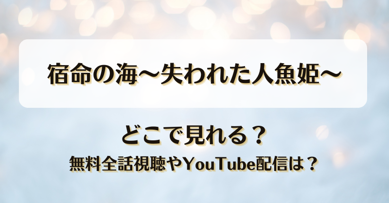 宿命の海失われた人魚姫 どこで見れる？無料全話視聴やYouTube配信は？