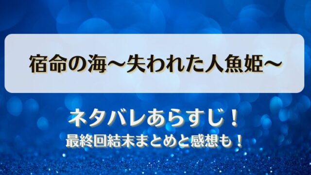 宿命の海失われた人魚姫 ネタバレあらすじ！最終回結末まとめと感想も！