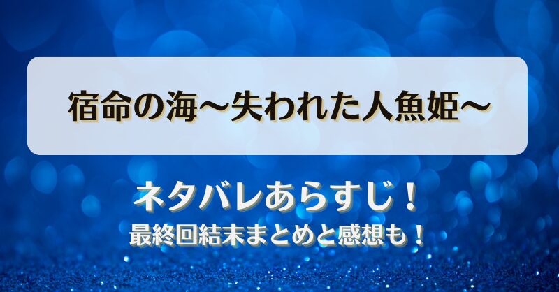 宿命の海失われた人魚姫 ネタバレあらすじ！最終回結末まとめと感想も！