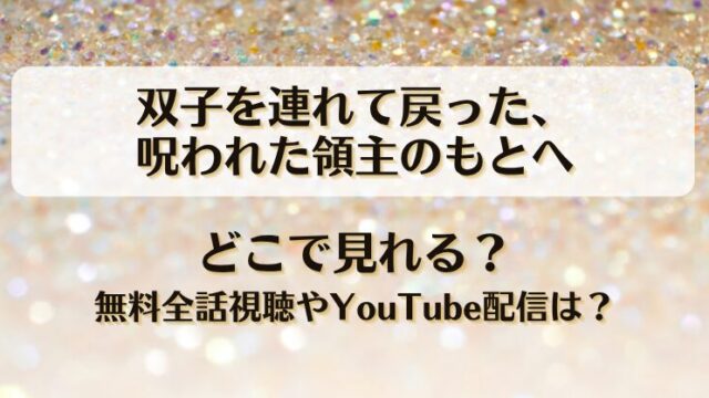 双子を連れて戻った呪われた領主のもとへ どこで見れる？無料全話視聴やYouTube配信は？
