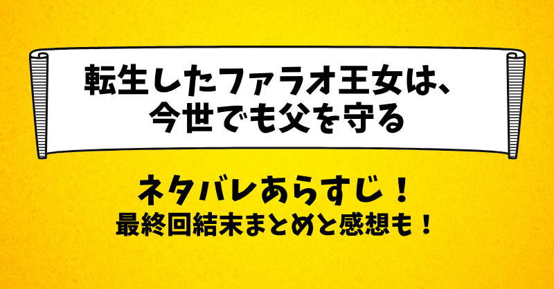 転生したファラオ王女は今世でも父を守る ネタバレあらすじ！最終回結末まとめと感想も！