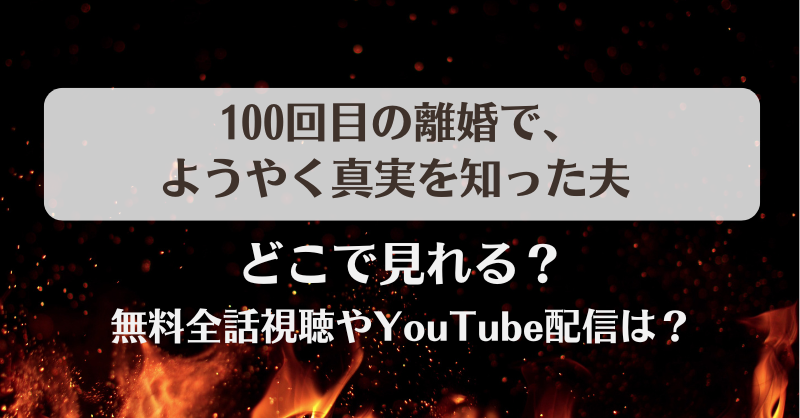 100回目の離婚でようやく真実を知った夫 どこで見れる？無料全話視聴やYouTube配信は？