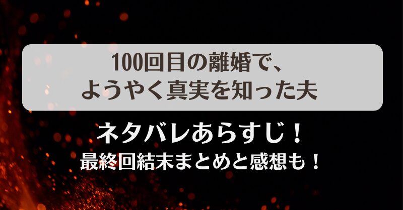 100回目の離婚でようやく真実を知った夫 ネタバレあらすじ！最終回結末まとめと感想も！