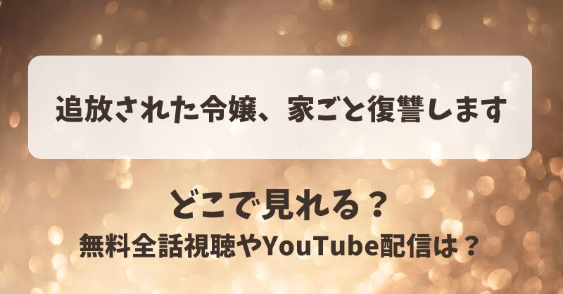 追放された令嬢家ごと復讐します どこで見れる？無料全話視聴やYouTube配信は？