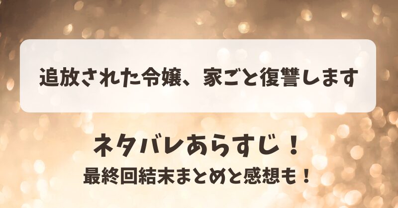 追放された令嬢家ごと復讐します ネタバレあらすじ！最終回結末まとめと感想も！