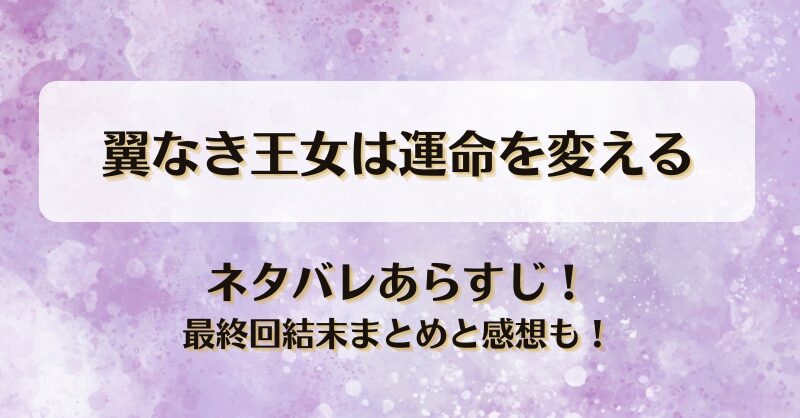翼なき王女は運命を変える ネタバレあらすじ！最終回結末まとめと感想も！