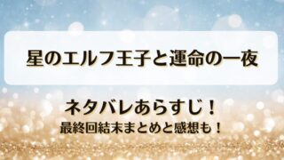 星のエルフ王子と運命の一夜 ネタバレあらすじ！最終回結末まとめと感想も！