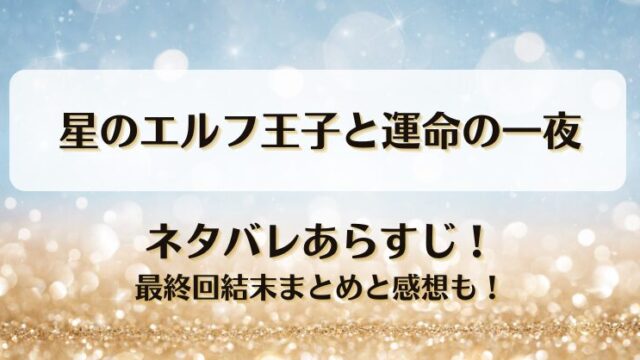 星のエルフ王子と運命の一夜 ネタバレあらすじ！最終回結末まとめと感想も！