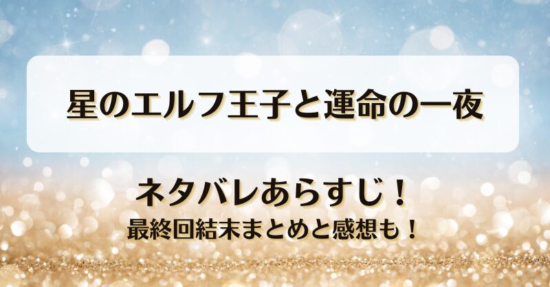 星のエルフ王子と運命の一夜 ネタバレあらすじ！最終回結末まとめと感想も！