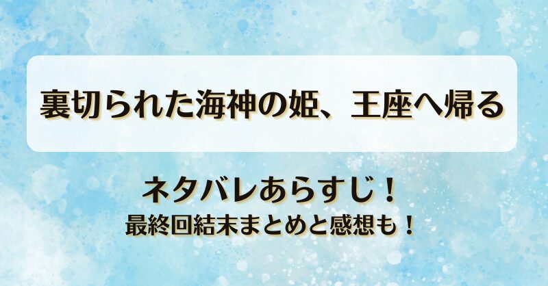 裏切られた海神の姫王座へ帰る ネタバレあらすじ！最終回結末まとめと感想も！