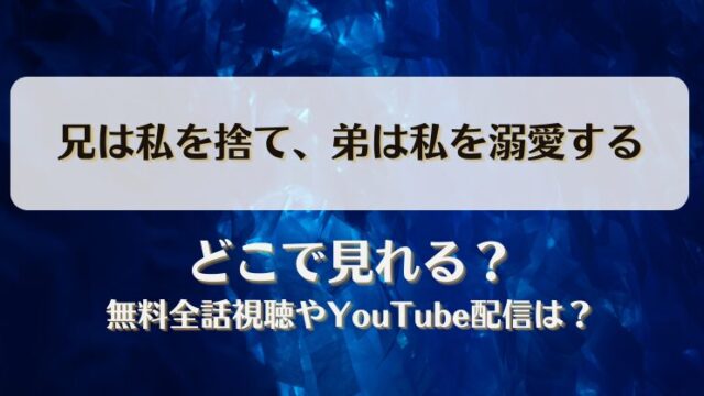 兄は私を捨て弟は私を溺愛する どこで見れる？無料全話視聴やYouTube配信は？