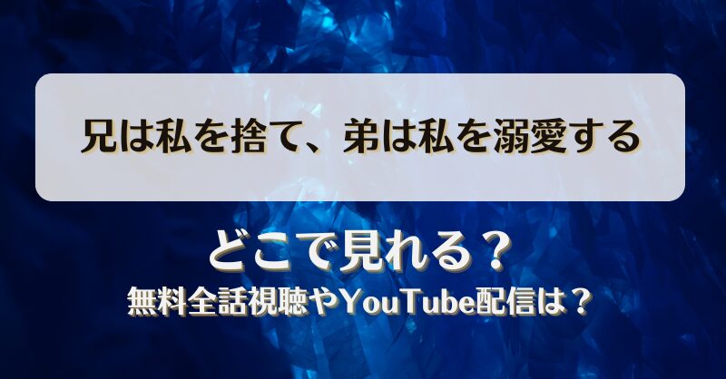 兄は私を捨て弟は私を溺愛する どこで見れる？無料全話視聴やYouTube配信は？