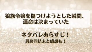 狼族令嬢を傷つけようとした瞬間運命は決まっていた ネタバレあらすじ！最終回結末と感想も！