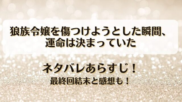 狼族令嬢を傷つけようとした瞬間運命は決まっていた ネタバレあらすじ！最終回結末と感想も！