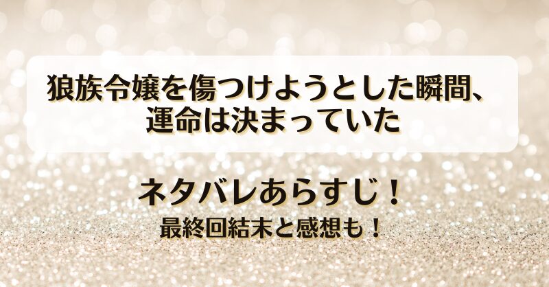 狼族令嬢を傷つけようとした瞬間運命は決まっていた ネタバレあらすじ！最終回結末と感想も！