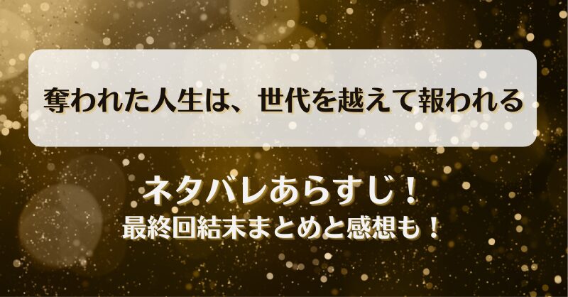 奪われた人生は世代を越えて報われる ネタバレあらすじ！最終回結末まとめと感想も！