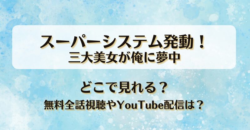 スーパーシステム発動三大美女が俺に夢中 どこで見れる？無料全話視聴やYouTube配信は？
