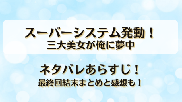 スーパーシステム発動三大美女が俺に夢中 ネタバレあらすじ！最終回結末まとめと感想も！