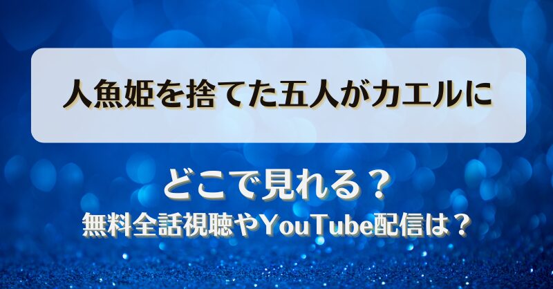 人魚姫を捨てた五人がカエルに どこで見れる？無料全話視聴やYouTube配信は？