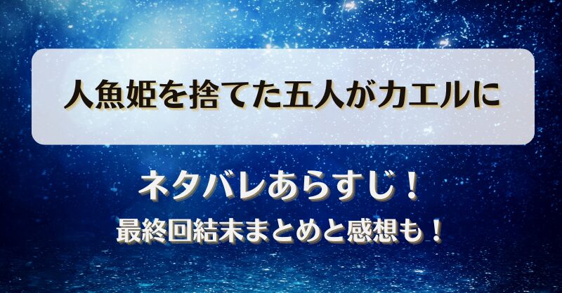 人魚姫を捨てた五人がカエルに ネタバレあらすじ！最終回結末まとめと感想も！