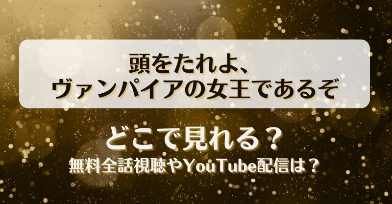 頭をたれよヴァンパイアの女王であるぞ どこで見れる？無料全話視聴やYouTube配信は？